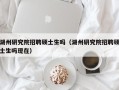 湖州研究院招聘硕士生吗（湖州研究院招聘硕士生吗现在）