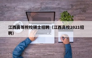 江西高等院校硕士招聘（江西高校2021招聘）