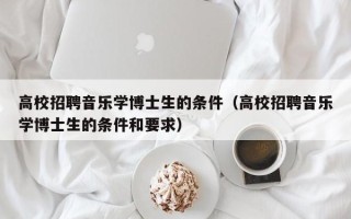 高校招聘音乐学博士生的条件（高校招聘音乐学博士生的条件和要求）