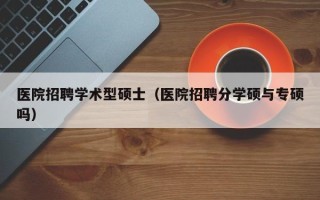 医院招聘学术型硕士（医院招聘分学硕与专硕吗）