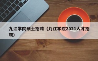 九江学院硕士招聘（九江学院2021人才招聘）