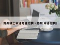 苏州硕士审计专业招聘（苏州 审计招聘）