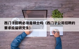 西门子招聘必须是硕士吗（西门子公司招聘的要求应届研究生）