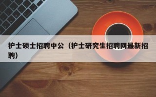 护士硕士招聘中公（护士研究生招聘网最新招聘）