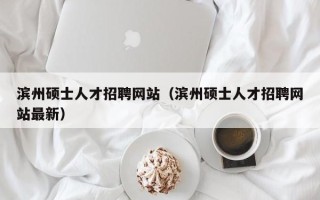 滨州硕士人才招聘网站（滨州硕士人才招聘网站最新）