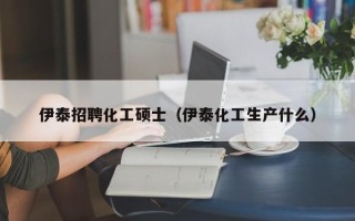 伊泰招聘化工硕士（伊泰化工生产什么）