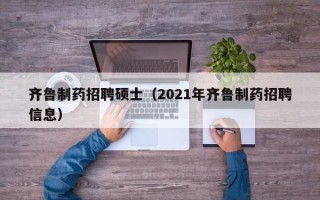 齐鲁制药招聘硕士（2021年齐鲁制药招聘信息）