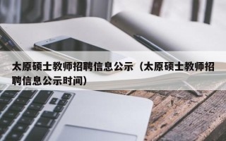 太原硕士教师招聘信息公示（太原硕士教师招聘信息公示时间）