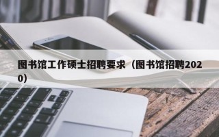 图书馆工作硕士招聘要求（图书馆招聘2020）