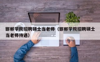 邯郸学院招聘硕士当老师（邯郸学院招聘硕士当老师待遇）