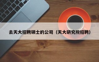 去天大招聘硕士的公司（天大研究院招聘）