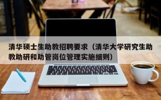 清华硕士生助教招聘要求（清华大学研究生助教助研和助管岗位管理实施细则）
