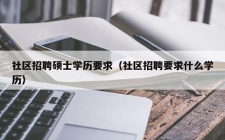 社区招聘硕士学历要求（社区招聘要求什么学历）