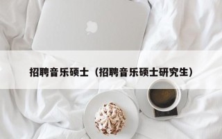招聘音乐硕士（招聘音乐硕士研究生）