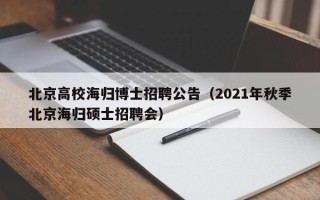 北京高校海归博士招聘公告（2021年秋季北京海归硕士招聘会）