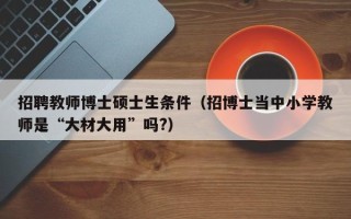 招聘教师博士硕士生条件（招博士当中小学教师是“大材大用”吗?）