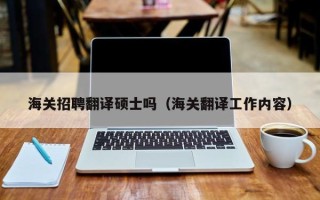 海关招聘翻译硕士吗（海关翻译工作内容）