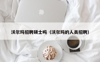 沃尔玛招聘硕士吗（沃尔玛的人员招聘）