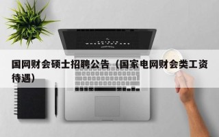 国网财会硕士招聘公告（国家电网财会类工资待遇）