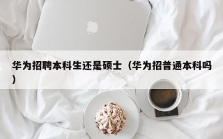 华为招聘本科生还是硕士（华为招普通本科吗）