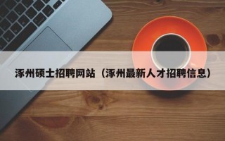 涿州硕士招聘网站（涿州最新人才招聘信息）