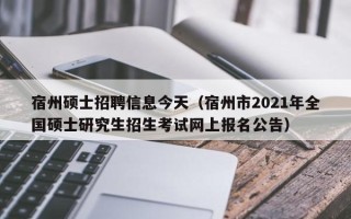 宿州硕士招聘信息今天（宿州市2021年全国硕士研究生招生考试网上报名公告）