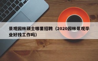 景观园林硕士哪里招聘（2020园林景观毕业好找工作吗）