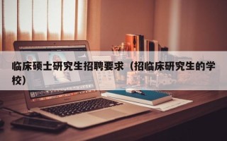 临床硕士研究生招聘要求（招临床研究生的学校）