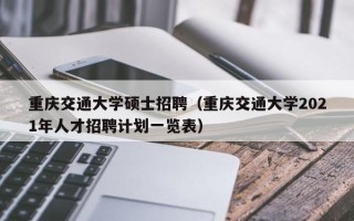 重庆交通大学硕士招聘（重庆交通大学2021年人才招聘计划一览表）