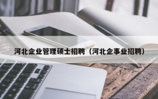 河北企业管理硕士招聘（河北企事业招聘）