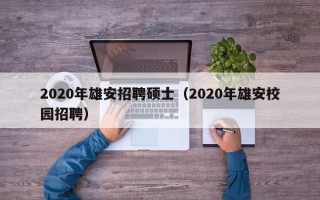 2020年雄安招聘硕士（2020年雄安校园招聘）