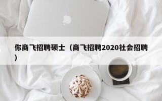 你商飞招聘硕士（商飞招聘2020社会招聘）