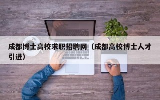成都博士高校求职招聘网（成都高校博士人才引进）