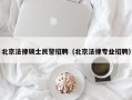 北京法律硕士民警招聘（北京法律专业招聘）