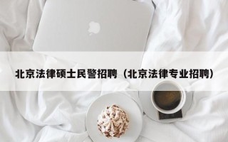 北京法律硕士民警招聘（北京法律专业招聘）
