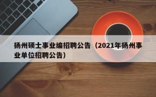 扬州硕士事业编招聘公告（2021年扬州事业单位招聘公告）