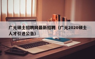 广元硕士招聘网最新招聘（广元2020硕士人才引进公告）