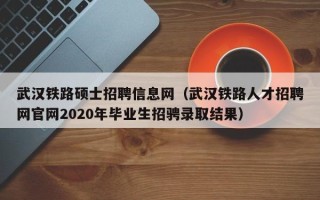 武汉铁路硕士招聘信息网（武汉铁路人才招聘网官网2020年毕业生招骋录取结果）