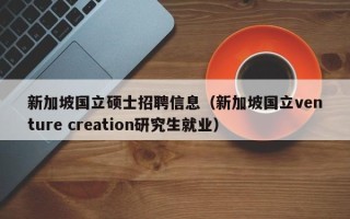 新加坡国立硕士招聘信息（新加坡国立venture creation研究生就业）