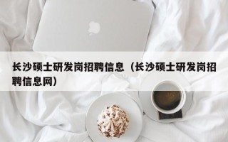 长沙硕士研发岗招聘信息（长沙硕士研发岗招聘信息网）