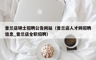 普兰店硕士招聘公告网站（普兰店人才网招聘信息_普兰店全职招聘）