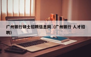 广州银行硕士招聘信息网（广州银行 人才招聘）