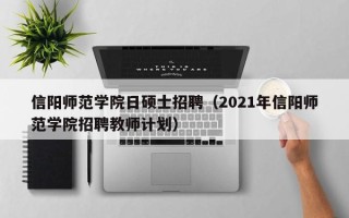 信阳师范学院日硕士招聘（2021年信阳师范学院招聘教师计划）