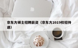 京东方硕士招聘薪资（京东方2019校招待遇）