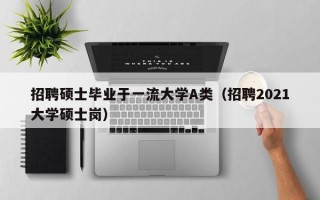 招聘硕士毕业于一流大学A类（招聘2021大学硕士岗）