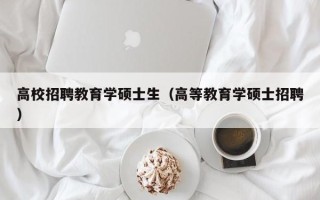 高校招聘教育学硕士生（高等教育学硕士招聘）