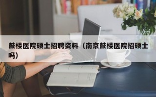 鼓楼医院硕士招聘资料（南京鼓楼医院招硕士吗）