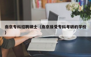 南京专科招聘硕士（南京接受专科考研的学校）