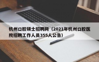 杭州口腔硕士招聘网（2021年杭州口腔医院招聘工作人员355人公告）