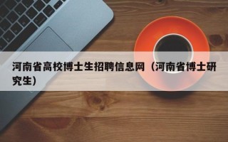 河南省高校博士生招聘信息网（河南省博士研究生）